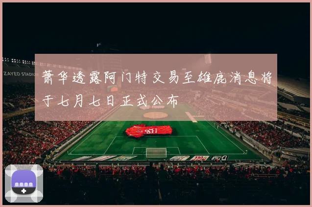 萧华透露阿门特交易至雄鹿消息将于七月七日正式公布