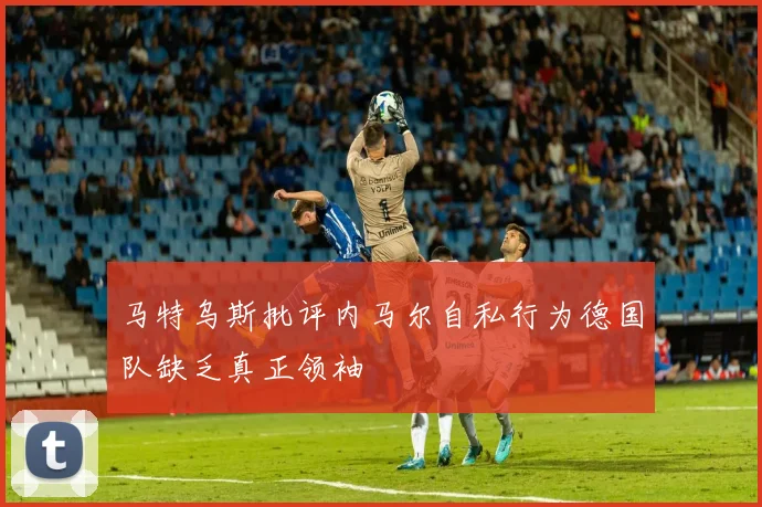 马特乌斯批评内马尔自私行为德国队缺乏真正领袖