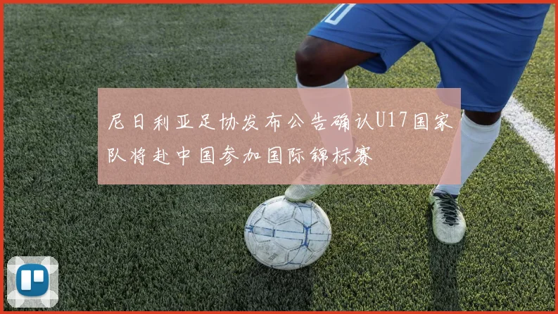 尼日利亚足协发布公告确认U17国家队将赴中国参加国际锦标赛