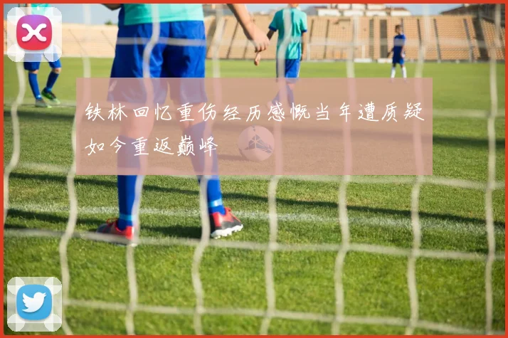 铁林回忆重伤经历感慨当年遭质疑如今重返巅峰