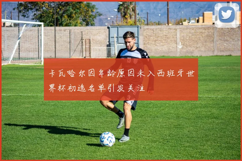卡瓦哈尔因年龄原因未入西班牙世界杯初选名单引发关注