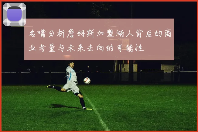 名嘴分析詹姆斯加盟湖人背后的商业考量与未来去向的可能性