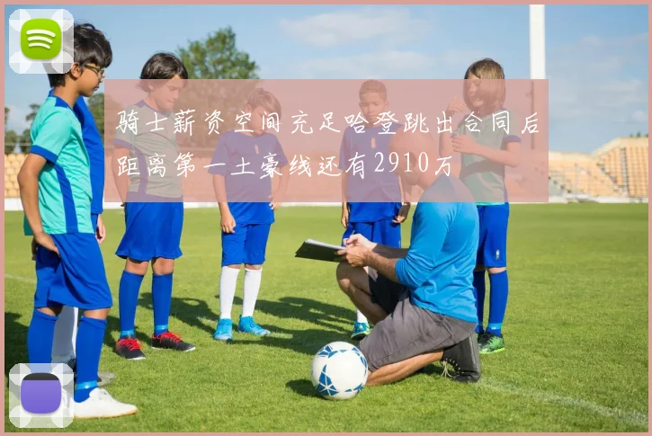 骑士薪资空间充足哈登跳出合同后距离第一土豪线还有2910万