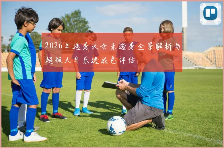 2026年选秀大会乐透秀全景解析与超级大年乐透成色评估