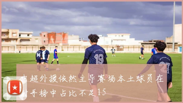 中超外援依然主导赛场本土球员在射手榜中占比不足15