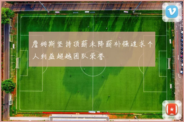 詹姆斯坚持顶薪未降薪补强追求个人利益超越团队荣誉