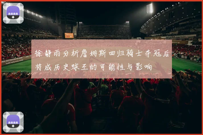 徐静雨分析詹姆斯回归骑士夺冠后将成历史球王的可能性与影响