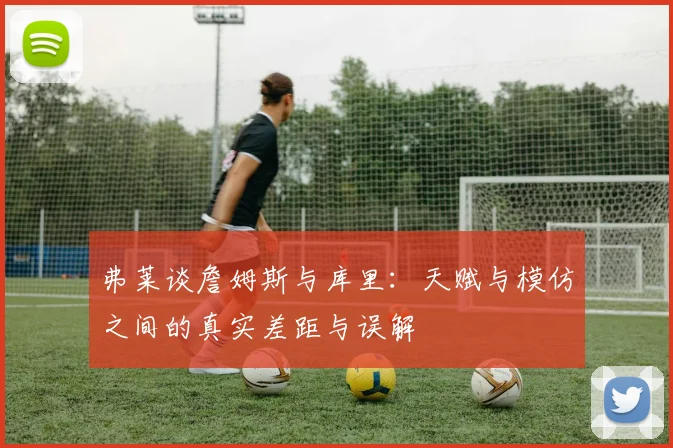 弗莱谈詹姆斯与库里：天赋与模仿之间的真实差距与误解