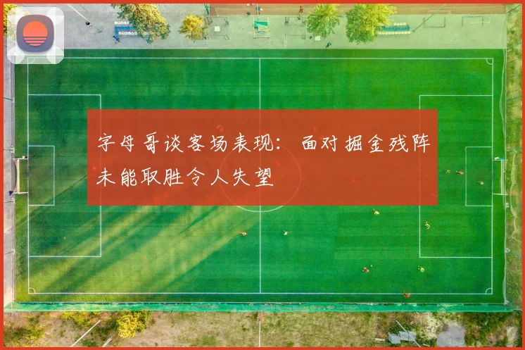 字母哥谈客场表现：面对掘金残阵未能取胜令人失望