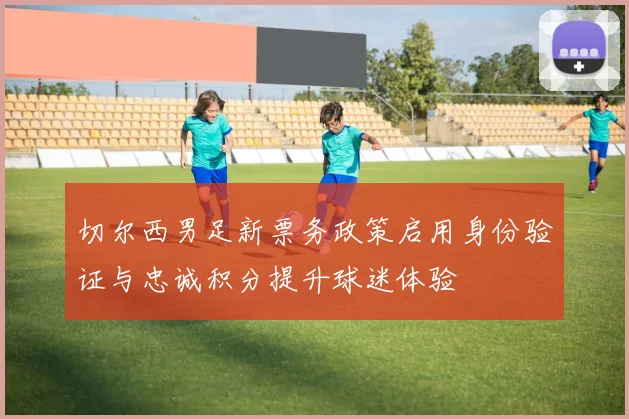 切尔西男足新票务政策启用身份验证与忠诚积分提升球迷体验