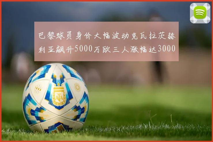 巴黎球员身价大幅波动克瓦拉茨赫利亚飙升5000万欧三人涨幅达3000万欧