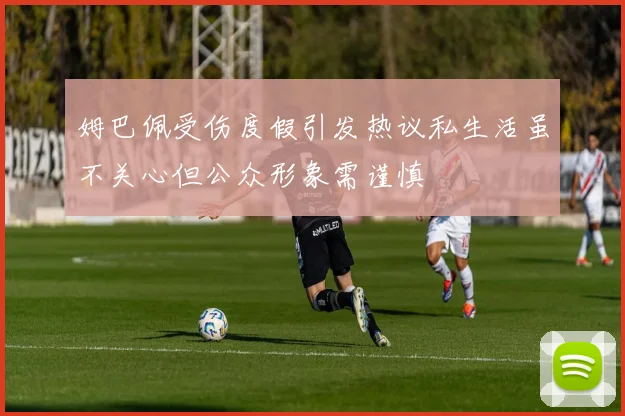 姆巴佩受伤度假引发热议私生活虽不关心但公众形象需谨慎