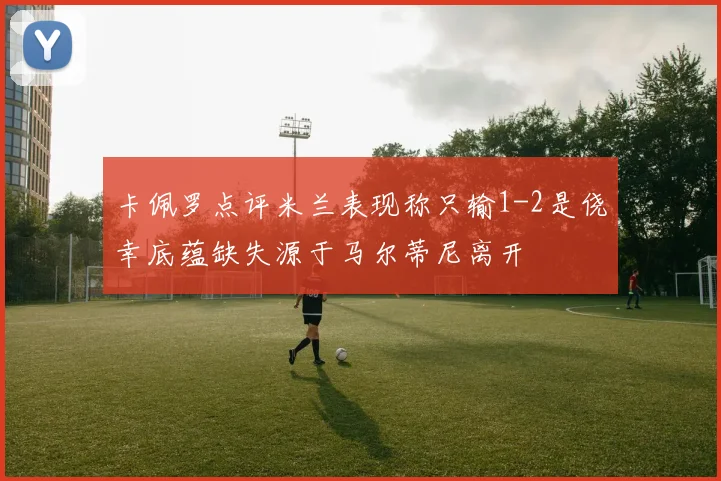 卡佩罗点评米兰表现称只输1-2是侥幸底蕴缺失源于马尔蒂尼离开