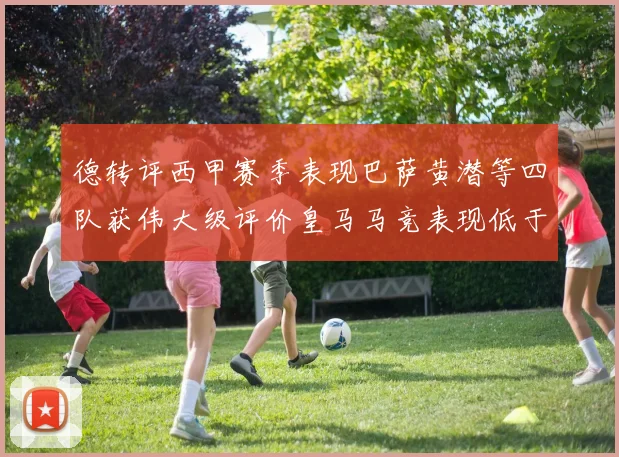 德转评西甲赛季表现巴萨黄潜等四队获伟大级评价皇马马竞表现低于预期