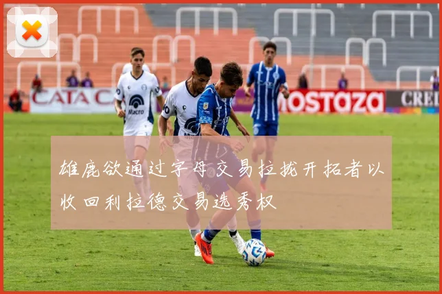 雄鹿欲通过字母交易拉拢开拓者以收回利拉德交易选秀权