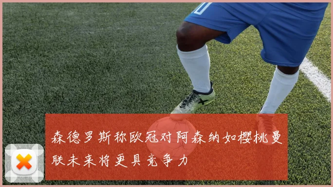 森德罗斯称欧冠对阿森纳如樱桃曼联未来将更具竞争力