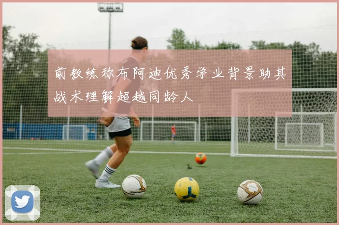 前教练称布阿迪优秀学业背景助其战术理解超越同龄人