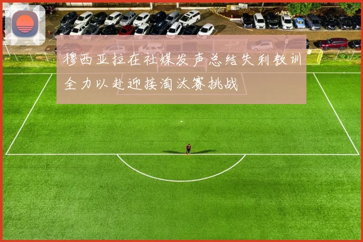 穆西亚拉在社媒发声总结失利教训全力以赴迎接淘汰赛挑战