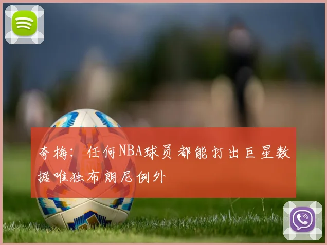 夸梅：任何NBA球员都能打出巨星数据唯独布朗尼例外
