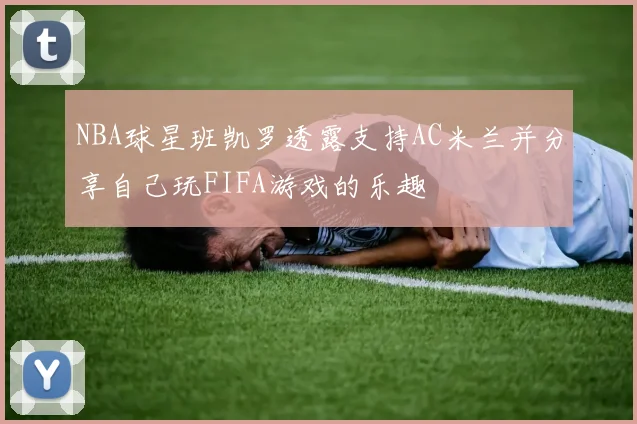 NBA球星班凯罗透露支持AC米兰并分享自己玩FIFA游戏的乐趣