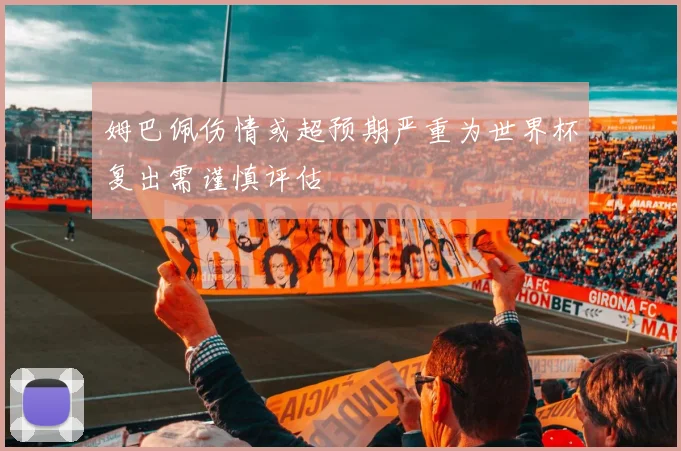 姆巴佩伤情或超预期严重为世界杯复出需谨慎评估
