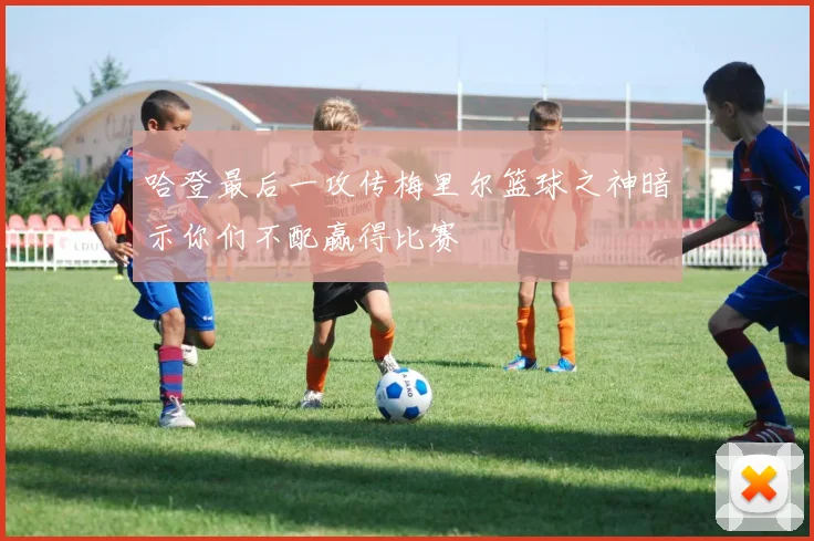 哈登最后一攻传梅里尔篮球之神暗示你们不配赢得比赛