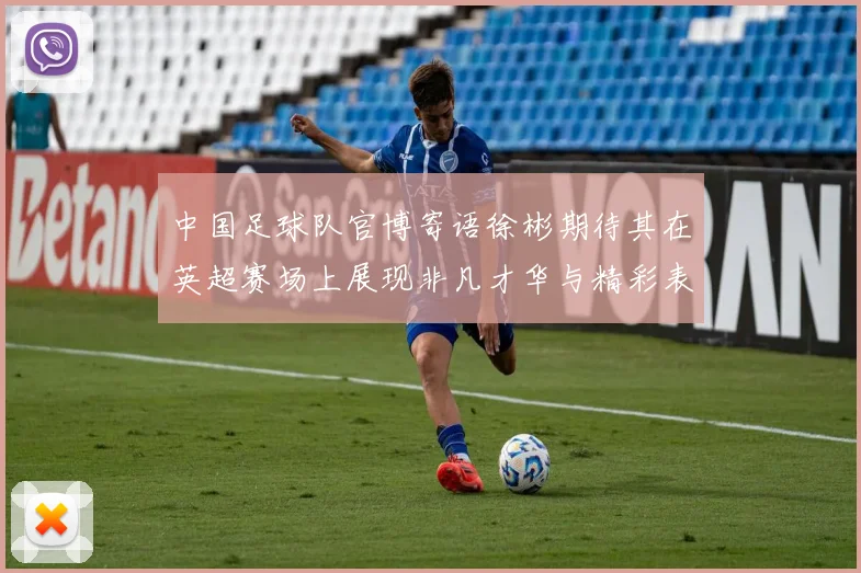 中国足球队官博寄语徐彬期待其在英超赛场上展现非凡才华与精彩表现