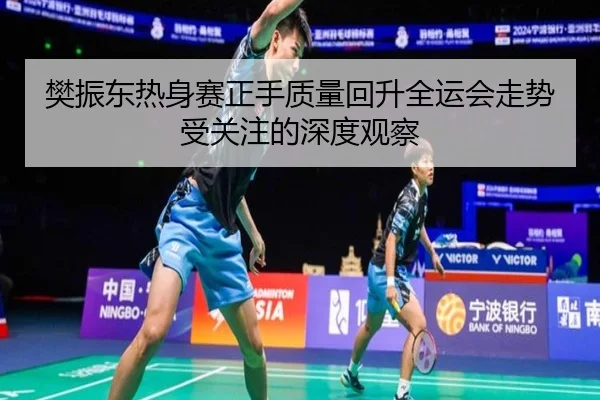 樊振东热身赛正手质量回升全运会走势受关注的深度观察